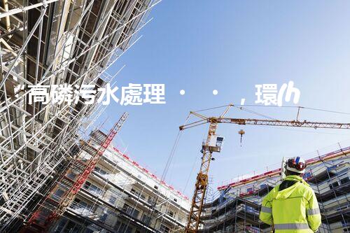 “高磷污水處理，環(huán)保先鋒，守護(hù)碧水藍(lán)天！”
